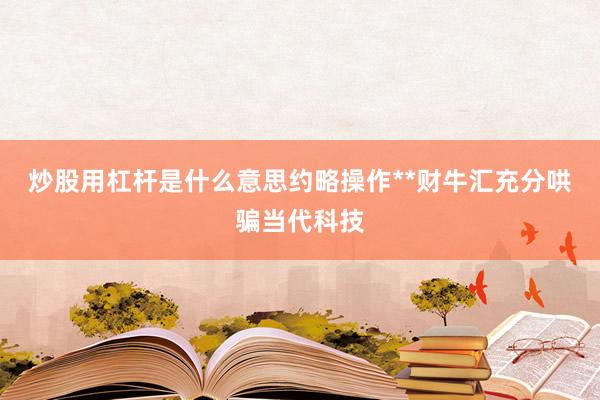 炒股用杠杆是什么意思约略操作**财牛汇充分哄骗当代科技