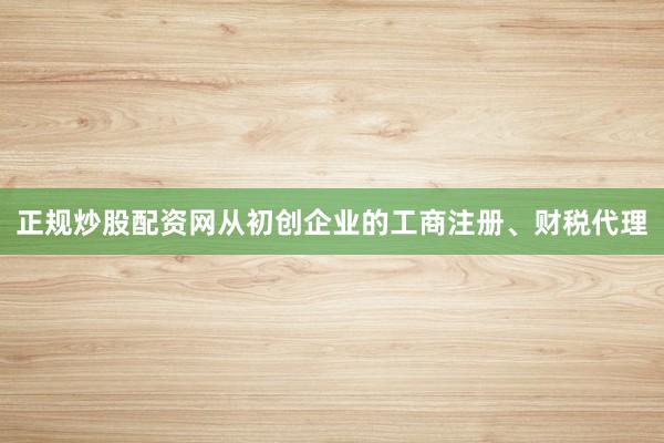 正规炒股配资网从初创企业的工商注册、财税代理