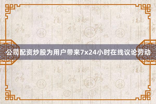 公司配资炒股为用户带来7x24小时在线议论劳动