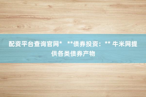 配资平台查询官网*   **债券投资：** 牛米网提供各类债券产物
