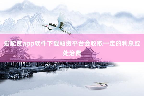 爱配资app软件下载融资平台会收取一定的利息或处治费