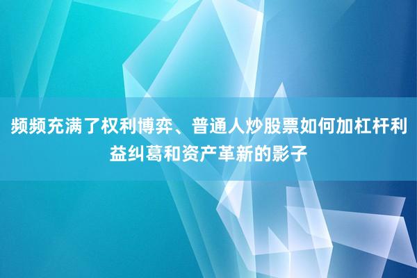 频频充满了权利博弈、普通人炒股票如何加杠杆利益纠葛和资产革新的影子