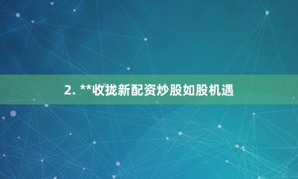 2. **收拢新配资炒股如股机遇
