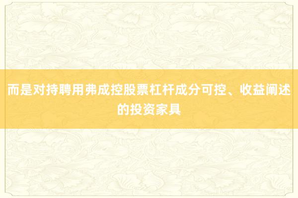 而是对持聘用弗成控股票杠杆成分可控、收益阐述的投资家具