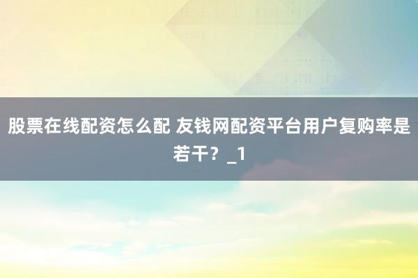 股票在线配资怎么配 友钱网配资平台用户复购率是若干？_1