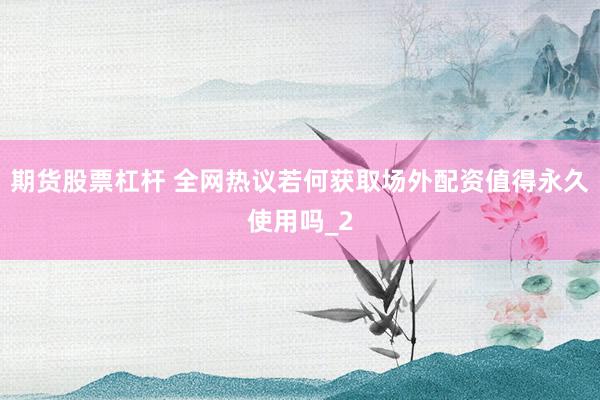 期货股票杠杆 全网热议若何获取场外配资值得永久使用吗_2