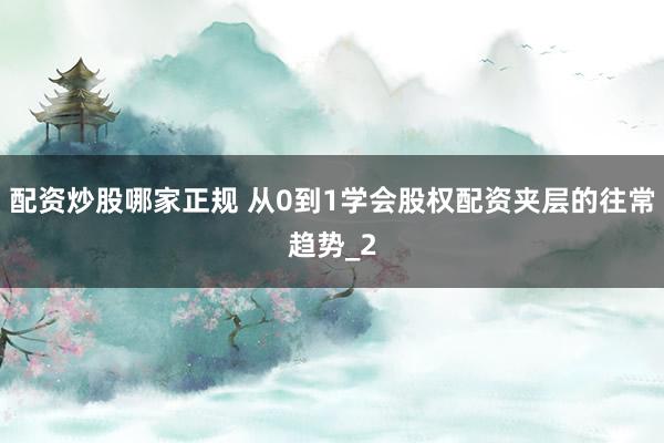 配资炒股哪家正规 从0到1学会股权配资夹层的往常趋势_2