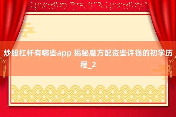 炒股杠杆有哪些app 揭秘魔方配资些许钱的初学历程_2