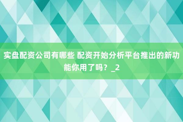 实盘配资公司有哪些 配资开始分析平台推出的新功能你用了吗？_2