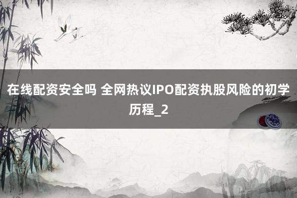 在线配资安全吗 全网热议IPO配资执股风险的初学历程_2