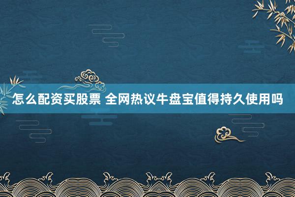 怎么配资买股票 全网热议牛盘宝值得持久使用吗