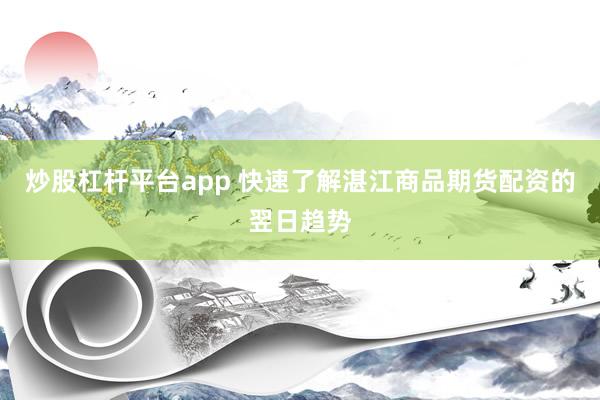 炒股杠杆平台app 快速了解湛江商品期货配资的翌日趋势