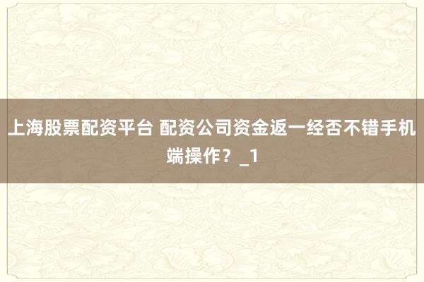 上海股票配资平台 配资公司资金返一经否不错手机端操作？_1