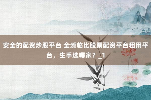 安全的配资炒股平台 全濒临比股票配资平台租用平台，生手选哪家？_1