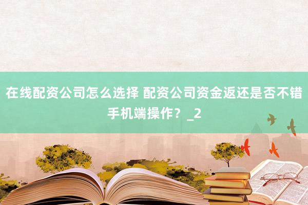 在线配资公司怎么选择 配资公司资金返还是否不错手机端操作？_2