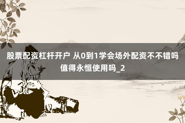 股票配资杠杆开户 从0到1学会场外配资不不错吗值得永恒使用吗_2