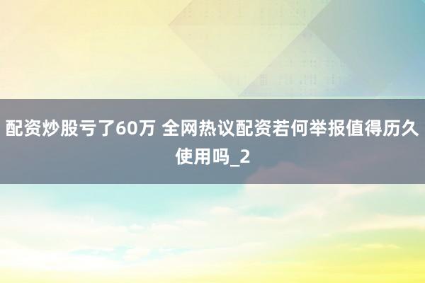 配资炒股亏了60万 全网热议配资若何举报值得历久使用吗_2