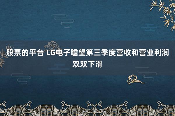 股票的平台 LG电子瞻望第三季度营收和营业利润双双下滑