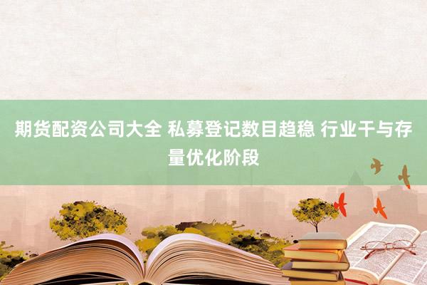 期货配资公司大全 私募登记数目趋稳 行业干与存量优化阶段