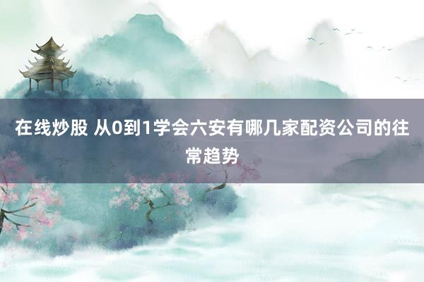 在线炒股 从0到1学会六安有哪几家配资公司的往常趋势
