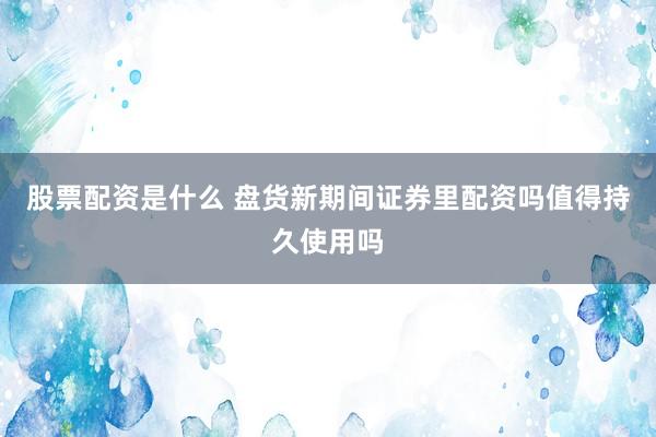 股票配资是什么 盘货新期间证券里配资吗值得持久使用吗
