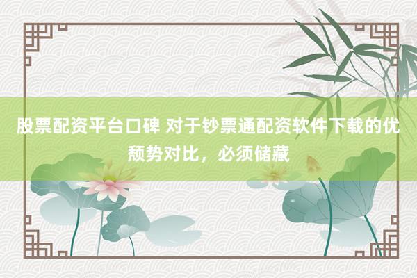 股票配资平台口碑 对于钞票通配资软件下载的优颓势对比,必须储藏