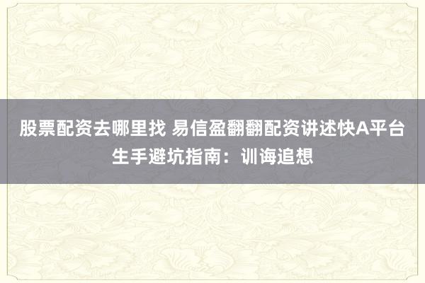 股票配资去哪里找 易信盈翻翻配资讲述快A平台生手避坑指南：训诲追想