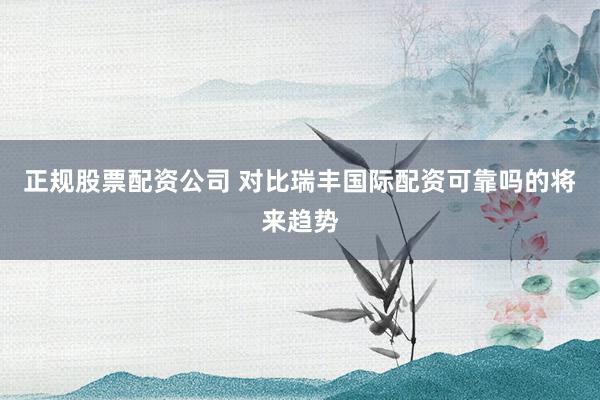 正规股票配资公司 对比瑞丰国际配资可靠吗的将来趋势