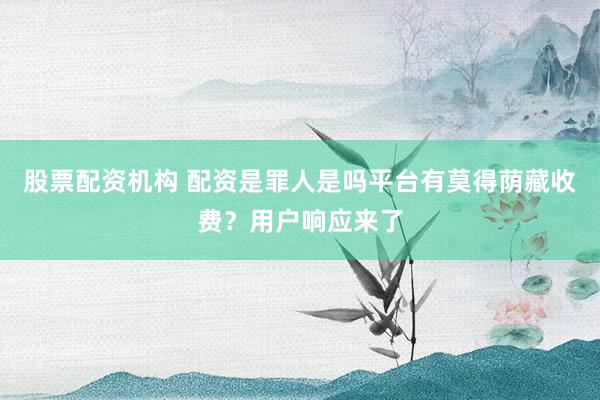 股票配资机构 配资是罪人是吗平台有莫得荫藏收费？用户响应来了