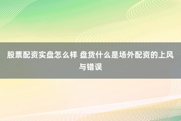 股票配资实盘怎么样 盘货什么是场外配资的上风与错误