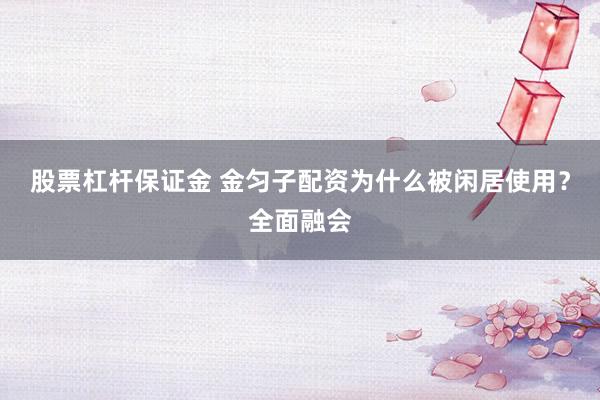 股票杠杆保证金 金匀子配资为什么被闲居使用？全面融会