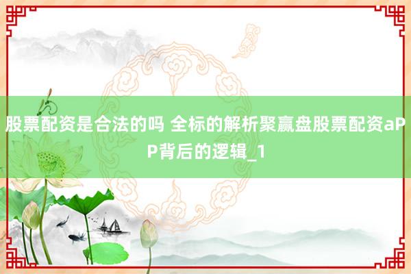股票配资是合法的吗 全标的解析聚赢盘股票配资aPP背后的逻辑_1
