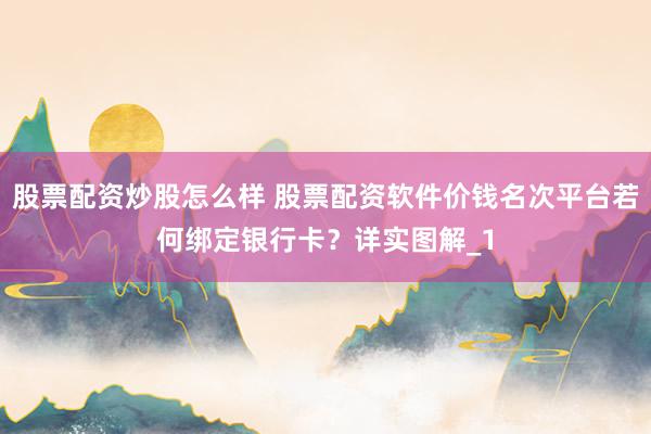 股票配资炒股怎么样 股票配资软件价钱名次平台若何绑定银行卡？详实图解_1