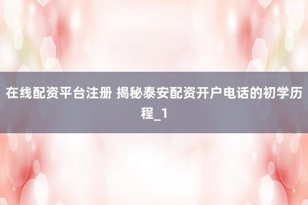 在线配资平台注册 揭秘泰安配资开户电话的初学历程_1