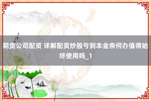 期货公司配资 详解配资炒股亏到本金奈何办值得始终使用吗_1