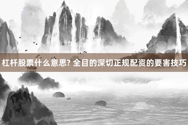 杠杆股票什么意思? 全目的深切正规配资的要害技巧