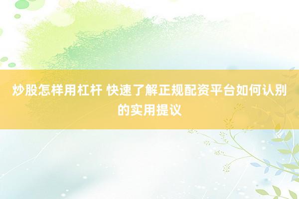 炒股怎样用杠杆 快速了解正规配资平台如何认别的实用提议