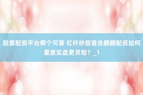 股票配资平台哪个可靠 杠杆炒股首选翻翻配资如何量度实盘更灵验？_1