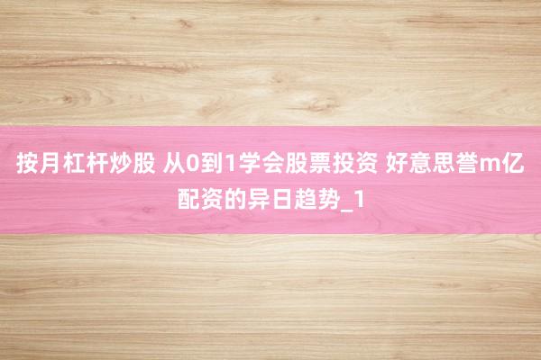 按月杠杆炒股 从0到1学会股票投资 好意思誉m亿配资的异日趋势_1