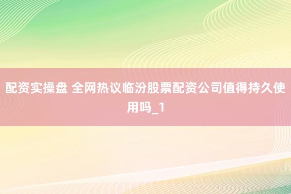 配资实操盘 全网热议临汾股票配资公司值得持久使用吗_1