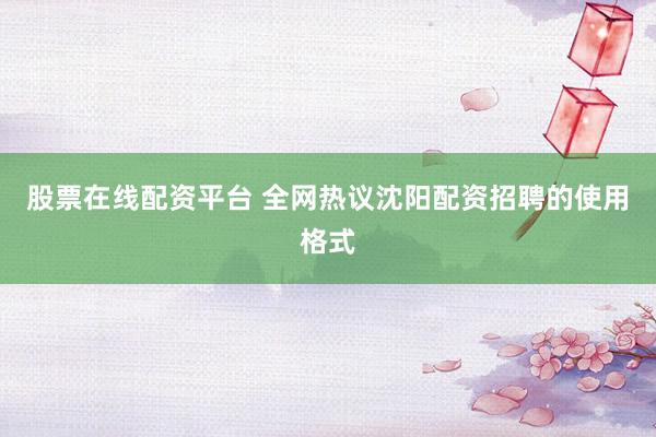 股票在线配资平台 全网热议沈阳配资招聘的使用格式