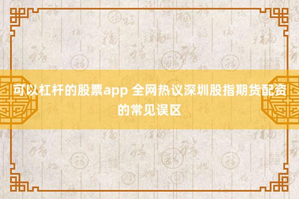 可以杠杆的股票app 全网热议深圳股指期货配资的常见误区
