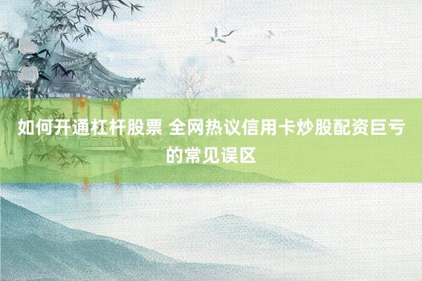 如何开通杠杆股票 全网热议信用卡炒股配资巨亏的常见误区