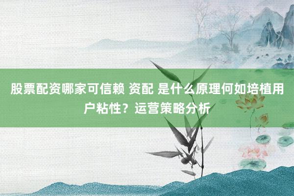股票配资哪家可信赖 资配 是什么原理何如培植用户粘性？运营策略分析