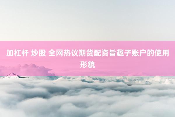 加杠杆 炒股 全网热议期货配资旨趣子账户的使用形貌