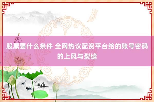 股票要什么条件 全网热议配资平台给的账号密码的上风与裂缝