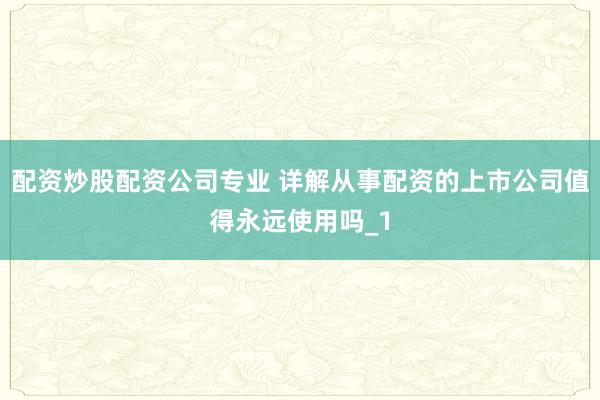 配资炒股配资公司专业 详解从事配资的上市公司值得永远使用吗_1