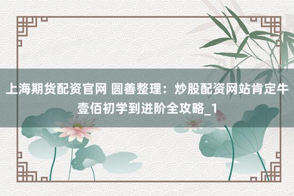 上海期货配资官网 圆善整理：炒股配资网站肯定牛壹佰初学到进阶全攻略_1