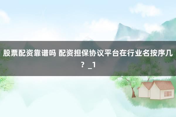 股票配资靠谱吗 配资担保协议平台在行业名按序几？_1
