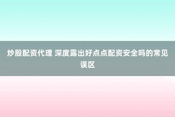 炒股配资代理 深度露出好点点配资安全吗的常见误区